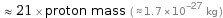  ≈ 21 × proton mass ( ≈ 1.7×10^-27 kg )