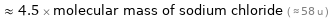  ≈ 4.5 × molecular mass of sodium chloride ( ≈ 58 u )