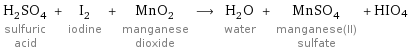 H_2SO_4 sulfuric acid + I_2 iodine + MnO_2 manganese dioxide ⟶ H_2O water + MnSO_4 manganese(II) sulfate + HIO4