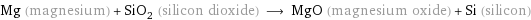 Mg (magnesium) + SiO_2 (silicon dioxide) ⟶ MgO (magnesium oxide) + Si (silicon)