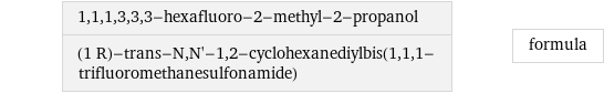 1, 1, 1, 3, 3, 3-hexafluoro-2-methyl-2-propanol (1 R)-trans-N, N'-1, 2-cyclohexanediylbis(1, 1, 1-trifluoromethanesulfonamide) | formula