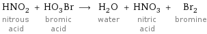 HNO_2 nitrous acid + HO_3Br bromic acid ⟶ H_2O water + HNO_3 nitric acid + Br_2 bromine