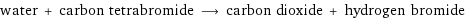 water + carbon tetrabromide ⟶ carbon dioxide + hydrogen bromide