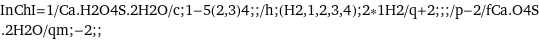 InChI=1/Ca.H2O4S.2H2O/c;1-5(2, 3)4;;/h;(H2, 1, 2, 3, 4);2*1H2/q+2;;;/p-2/fCa.O4S.2H2O/qm;-2;;