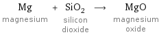 Mg magnesium + SiO_2 silicon dioxide ⟶ MgO magnesium oxide