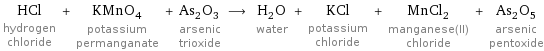 HCl hydrogen chloride + KMnO_4 potassium permanganate + As_2O_3 arsenic trioxide ⟶ H_2O water + KCl potassium chloride + MnCl_2 manganese(II) chloride + As_2O_5 arsenic pentoxide