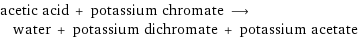 acetic acid + potassium chromate ⟶ water + potassium dichromate + potassium acetate