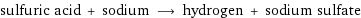 sulfuric acid + sodium ⟶ hydrogen + sodium sulfate