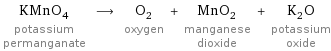 KMnO_4 potassium permanganate ⟶ O_2 oxygen + MnO_2 manganese dioxide + K_2O potassium oxide