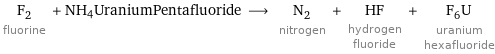 F_2 fluorine + NH4UraniumPentafluoride ⟶ N_2 nitrogen + HF hydrogen fluoride + F_6U uranium hexafluoride