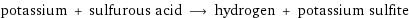 potassium + sulfurous acid ⟶ hydrogen + potassium sulfite