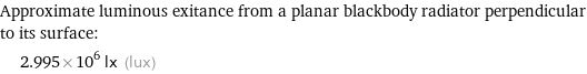 Approximate luminous exitance from a planar blackbody radiator perpendicular to its surface:  | 2.995×10^6 lx (lux)