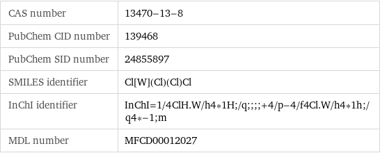 CAS number | 13470-13-8 PubChem CID number | 139468 PubChem SID number | 24855897 SMILES identifier | Cl[W](Cl)(Cl)Cl InChI identifier | InChI=1/4ClH.W/h4*1H;/q;;;;+4/p-4/f4Cl.W/h4*1h;/q4*-1;m MDL number | MFCD00012027