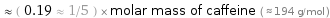  ≈ ( 0.19 ≈ 1/5 ) × molar mass of caffeine ( ≈ 194 g/mol )