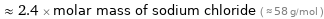  ≈ 2.4 × molar mass of sodium chloride ( ≈ 58 g/mol )