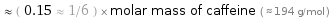  ≈ ( 0.15 ≈ 1/6 ) × molar mass of caffeine ( ≈ 194 g/mol )