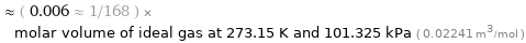  ≈ ( 0.006 ≈ 1/168 ) × molar volume of ideal gas at 273.15 K and 101.325 kPa ( 0.02241 m^3/mol )