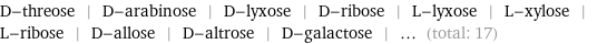 D-threose | D-arabinose | D-lyxose | D-ribose | L-lyxose | L-xylose | L-ribose | D-allose | D-altrose | D-galactose | ... (total: 17)
