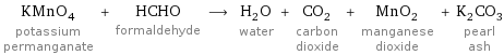 KMnO_4 potassium permanganate + HCHO formaldehyde ⟶ H_2O water + CO_2 carbon dioxide + MnO_2 manganese dioxide + K_2CO_3 pearl ash