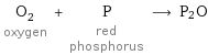 O_2 oxygen + P red phosphorus ⟶ P2O