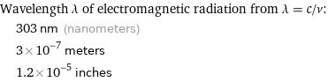 Wavelength λ of electromagnetic radiation from λ = c/ν:  | 303 nm (nanometers)  | 3×10^-7 meters  | 1.2×10^-5 inches