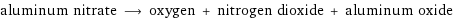 aluminum nitrate ⟶ oxygen + nitrogen dioxide + aluminum oxide