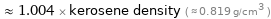  ≈ 1.004 × kerosene density ( ≈ 0.819 g/cm^3 )