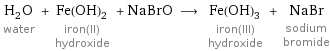 H_2O water + Fe(OH)_2 iron(II) hydroxide + NaBrO ⟶ Fe(OH)_3 iron(III) hydroxide + NaBr sodium bromide