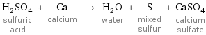 H_2SO_4 sulfuric acid + Ca calcium ⟶ H_2O water + S mixed sulfur + CaSO_4 calcium sulfate