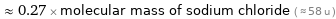  ≈ 0.27 × molecular mass of sodium chloride ( ≈ 58 u )