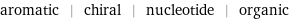 aromatic | chiral | nucleotide | organic