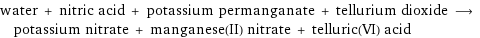 water + nitric acid + potassium permanganate + tellurium dioxide ⟶ potassium nitrate + manganese(II) nitrate + telluric(VI) acid