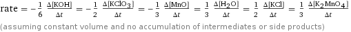 rate = -1/6 (Δ[KOH])/(Δt) = -1/2 (Δ[KClO3])/(Δt) = -1/3 (Δ[MnO])/(Δt) = 1/3 (Δ[H2O])/(Δt) = 1/2 (Δ[KCl])/(Δt) = 1/3 (Δ[K2MnO4])/(Δt) (assuming constant volume and no accumulation of intermediates or side products)