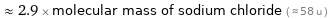  ≈ 2.9 × molecular mass of sodium chloride ( ≈ 58 u )