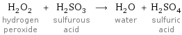 H_2O_2 hydrogen peroxide + H_2SO_3 sulfurous acid ⟶ H_2O water + H_2SO_4 sulfuric acid