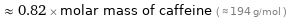  ≈ 0.82 × molar mass of caffeine ( ≈ 194 g/mol )