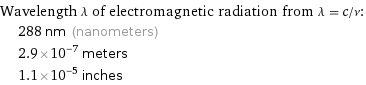 Wavelength λ of electromagnetic radiation from λ = c/ν:  | 288 nm (nanometers)  | 2.9×10^-7 meters  | 1.1×10^-5 inches