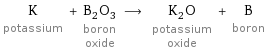 K potassium + B_2O_3 boron oxide ⟶ K_2O potassium oxide + B boron