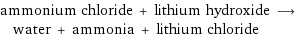 ammonium chloride + lithium hydroxide ⟶ water + ammonia + lithium chloride