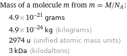 Mass of a molecule m from m = M/N_A:  | 4.9×10^-21 grams  | 4.9×10^-24 kg (kilograms)  | 2974 u (unified atomic mass units)  | 3 kDa (kilodaltons)