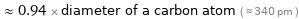  ≈ 0.94 × diameter of a carbon atom ( ≈ 340 pm )