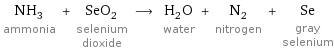 NH_3 ammonia + SeO_2 selenium dioxide ⟶ H_2O water + N_2 nitrogen + Se gray selenium