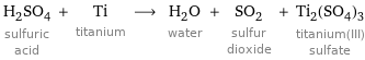 H_2SO_4 sulfuric acid + Ti titanium ⟶ H_2O water + SO_2 sulfur dioxide + Ti_2(SO_4)_3 titanium(III) sulfate