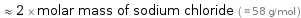  ≈ 2 × molar mass of sodium chloride ( ≈ 58 g/mol )