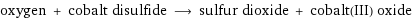 oxygen + cobalt disulfide ⟶ sulfur dioxide + cobalt(III) oxide