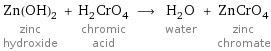 Zn(OH)_2 zinc hydroxide + H_2CrO_4 chromic acid ⟶ H_2O water + ZnCrO_4 zinc chromate