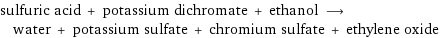 sulfuric acid + potassium dichromate + ethanol ⟶ water + potassium sulfate + chromium sulfate + ethylene oxide