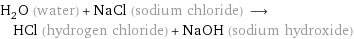 H_2O (water) + NaCl (sodium chloride) ⟶ HCl (hydrogen chloride) + NaOH (sodium hydroxide)