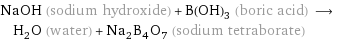 NaOH (sodium hydroxide) + B(OH)_3 (boric acid) ⟶ H_2O (water) + Na_2B_4O_7 (sodium tetraborate)