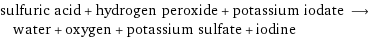 sulfuric acid + hydrogen peroxide + potassium iodate ⟶ water + oxygen + potassium sulfate + iodine